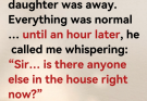“Sir… is there anyone else in the house right now?”
