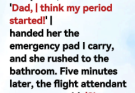 We were on the plane when my daughter whispered, ‘Dad, | think my period started!’ | handed her the emergency pad I carry, and she rushed to the bathroom. Five minutes later, the flight attendant came over said, ‘Sir, your daughter …